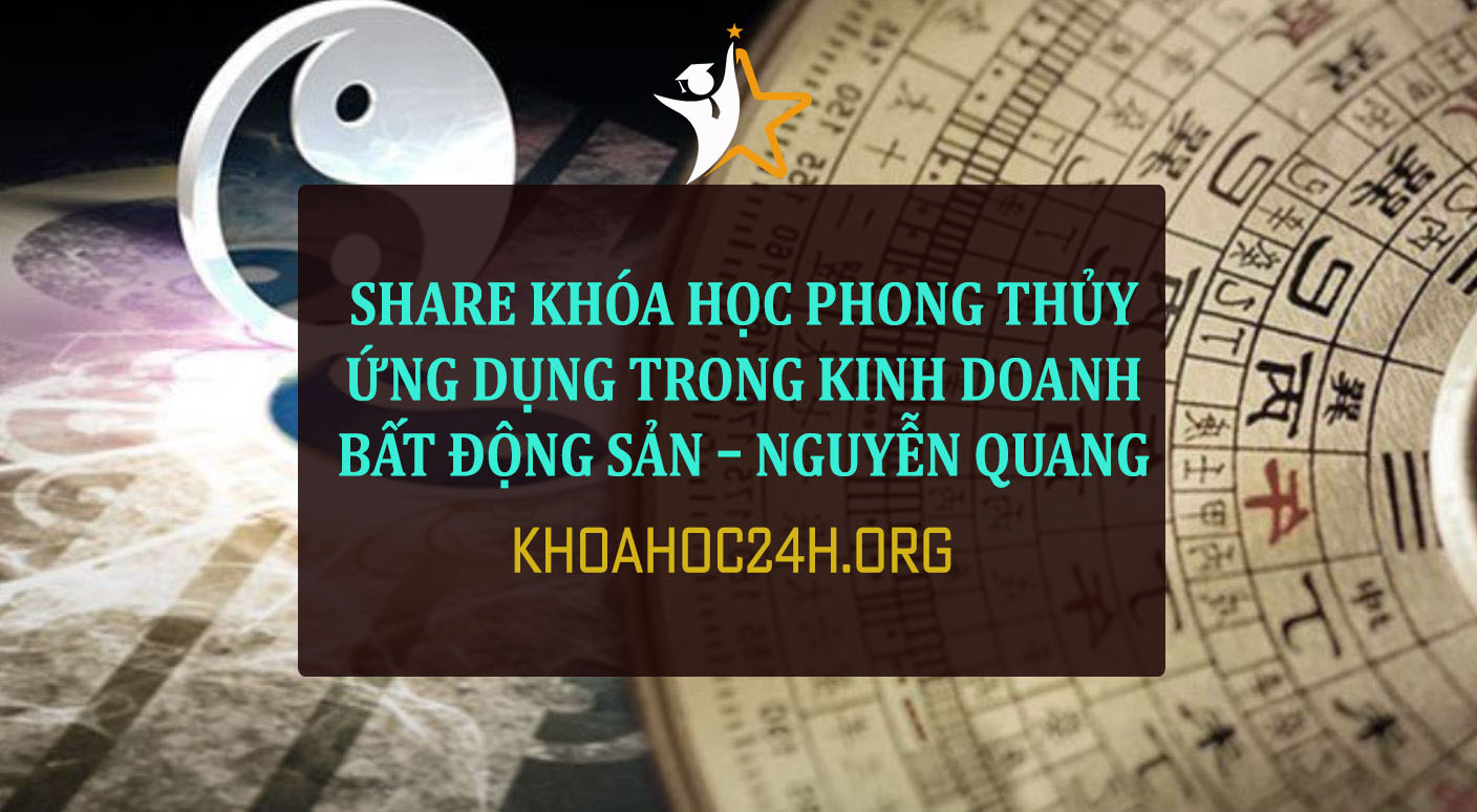 Share Khóa học Phong thủy ứng dụng trong kinh doanh Bất động sản – Nguyễn Quang