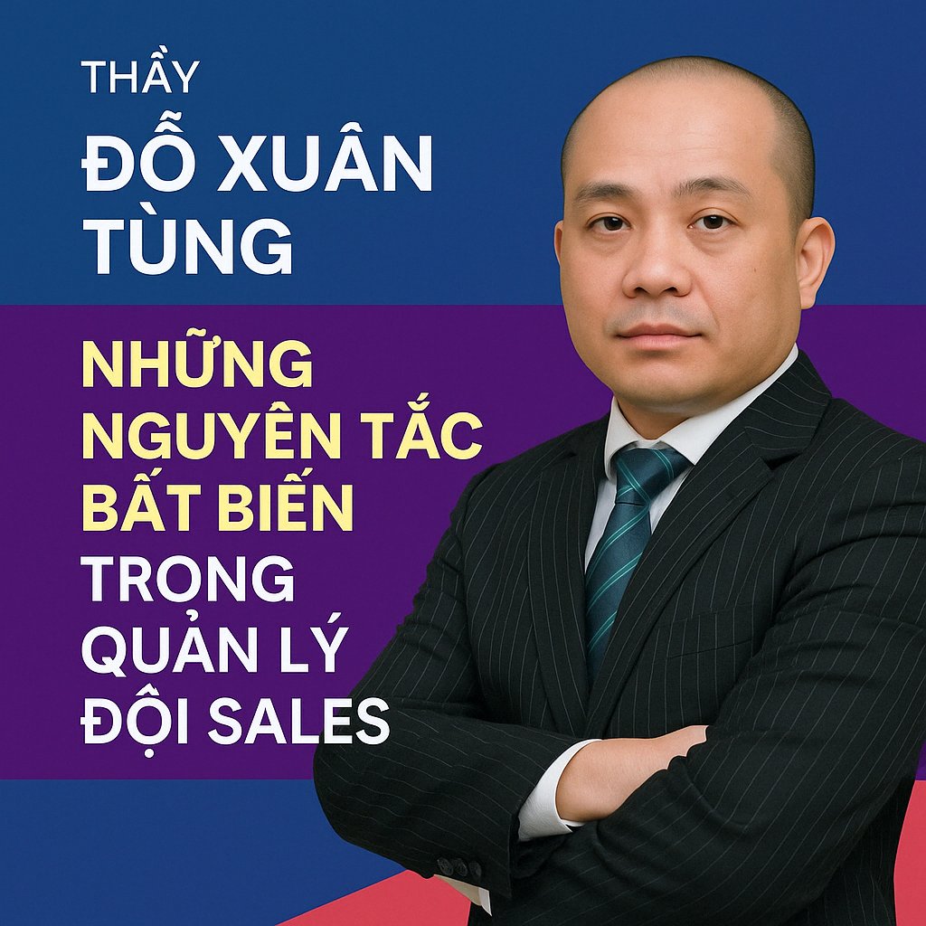 Thầy Đỗ Xuân Tùng – Những Nguyên Tắc Bất Biến Trong Quản Lý Đội Sales