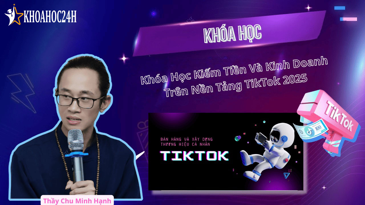 Khóa Học Kiếm Tiền Kinh Doanh Trên TikTok cùng Thầy Chu Minh Hạnh