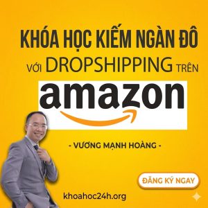 Khóa Học Kiếm Ngàn Đô Với Dropshipping Trên Amazon Cùng Vương Mạnh Hoàng